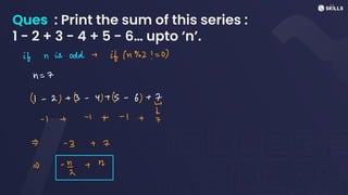 Ques : Print the sum of this series :
1 - 2 + 3 - 4 + 5 - 6… upto ‘n’.
it n is odd -
if (n%2! = 03
n
=
7
x -
2 + B -
x) + (5 -
6) +
E
f
-
1+ -+
-
1 + 7
= -
3 + 7
= -
+
R
 