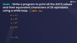 Ques : Write a program to print all the ASCII values
and their equivalent characters of 26 alphabets
using a while loop. (Capital case)
A + 65
B +
66
C + 67
D - 68
>
·
2 - 90
 