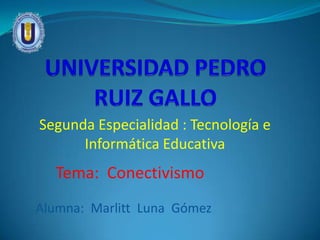 UNIVERSIDAD PEDRO RUIZ GALLO Segunda Especialidad : Tecnología e  Informática Educativa Tema:  Conectivismo Alumna:  Marlitt  Luna  Gómez 