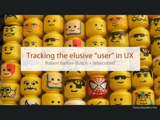 Tracking the elusive “user” in UX
     Robert Barlow-Busch • @becubed




                                      Photo by RichardAM on Flickr
 