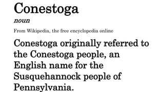 Conestoga
noun
From Wikipedia, the free encyclopedia online
Conestoga originally referred to
the Conestoga people, an
English name for the
Susquehannock people of
Pennsylvania.
 