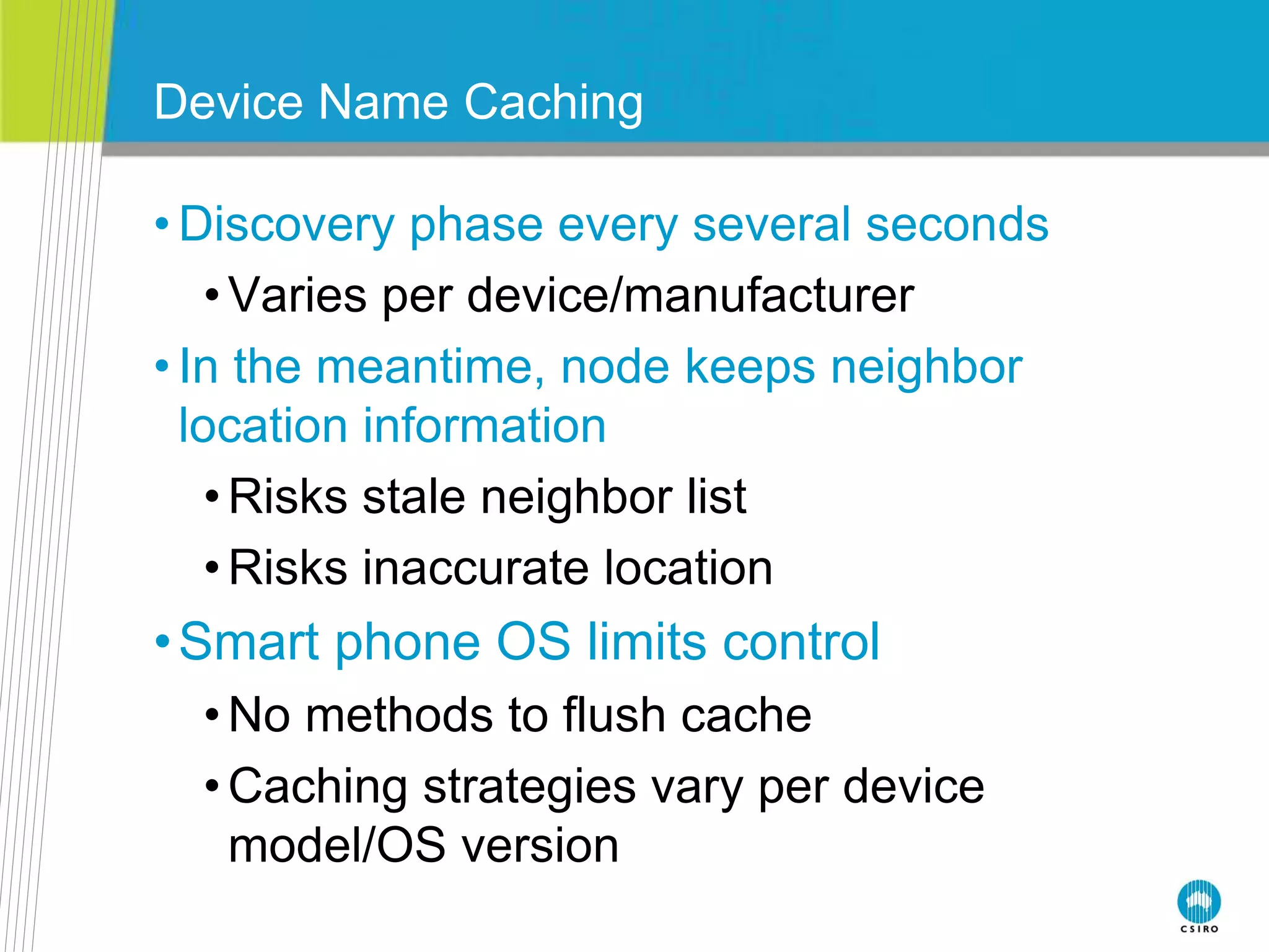 Device Name Caching
• Discovery phase every several seconds
•Varies per device/manufacturer
• In the meantime, node keeps neighbor
location information
•Risks stale neighbor list
•Risks inaccurate location
•Smart phone OS limits control
•No methods to flush cache
•Caching strategies vary per device
model/OS version
 