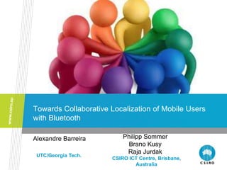 Towards Collaborative Localization of Mobile Users
with Bluetooth
Alexandre Barreira
CSIRO ICT Centre, Brisbane,
Australia
Philipp Sommer
Brano Kusy
Raja Jurdak
UTC/Georgia Tech.
 