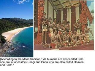 (According to the Maori tradition)" All humans are descended from one pair of ancestors,Rangi and Papa,who are also called Heaven and Earth."   