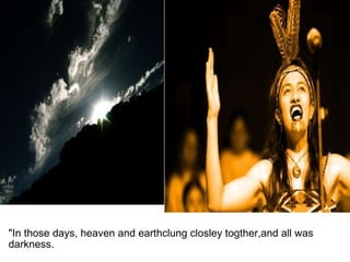 "In those days, heaven and earthclung closley togther,and all was darkness. 