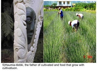 5)Haumia-tikitiki, the father of cultivated and food that grow with cultivatiuon.   