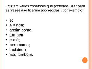 Existem vários conetores que podemos usar para
as frases não ficarem aborrecidas , por exemplo:

•
•
•
•
•
•
•
•

e;
e ainda;
assim como;
também;
e até;
bem como;
incluindo,
mas também.

 