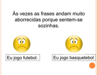 Às vezes as frases andam muito
aborrecidas porque sentem-se
sozinhas.

Eu jogo futebol.

Eu jogo basquetebol

 