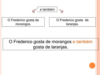 e também
O Frederico gosta de
morangos.

O Frederico gosta de
laranjas.

O Frederico gosta de morangos e também
gosta de laranjas.

 