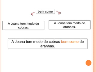 bem como

A Joana tem medo de
cobras.

A Joana tem medo de
aranhas.

A Joana tem medo de cobras bem como de
aranhas.

 