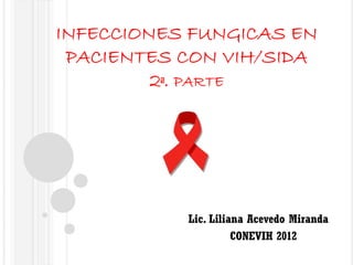 INFECCIONES FUNGICAS EN
PACIENTES CON VIH/SIDA
2ª. PARTE

Lic. Liliana Acevedo Miranda
CONEVIH 2012

 