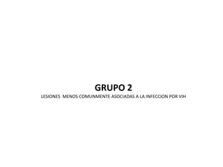 GRUPO 2
LESIONES  MENOS COMUNMENTE ASOCIADAS A LA INFECCION POR VIH

 
