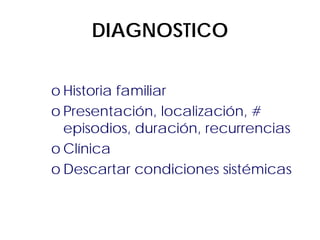DIAGNOSTICO
o Historia familiar
o Presentación, localización, #
episodios, duración, recurrencias
o Clínica
o Descartar condiciones sistémicas

 