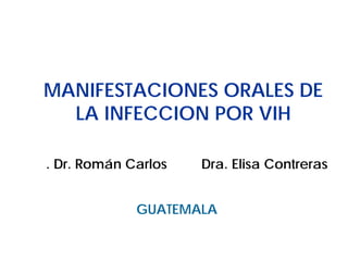 MANIFESTACIONES ORALES DE
LA INFECCION POR VIH
Dr. Dr. Román Carlos

Dra. Elisa Contreras

GUATEMALA

 