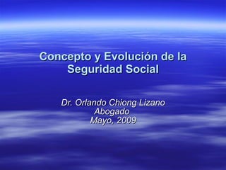 Concepto y Evolución de la Seguridad Social Dr. Orlando Chiong Lizano Abogado  Mayo, 2009 