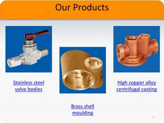 4
Brass shell
moulding
High copper alloy
centrifugal casting
Stainless steel
valve bodies
Our Products
 
