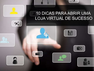 10 DICAS PARA ABRIR UMA
LOJA VIRTUAL DE SUCESSO
 