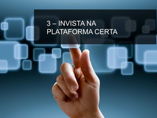 3 – INVISTA NA
PLATAFORMA CERTA
 