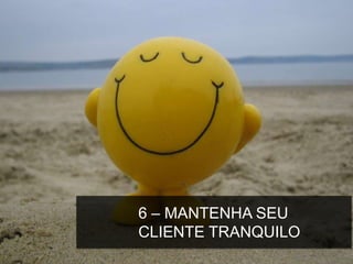 6 – MANTENHA SEU
CLIENTE TRANQUILO
 