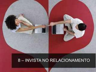 8 – INVISTA NO RELACIONAMENTO
 