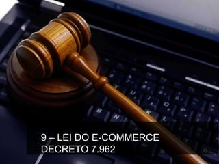 9 – LEI DO E-COMMERCE
DECRETO 7.962
 