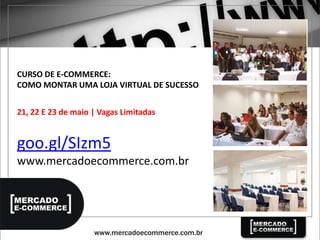 goo.gl/SIzm5
www.mercadoecommerce.com.br
CURSO DE E-COMMERCE:
COMO MONTAR UMA LOJA VIRTUAL DE SUCESSO
21, 22 E 23 de maio | Vagas Limitadas
 