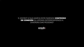 E, ENTÃO? A SUA MARCA ESTÁ FAZENDO CONTEÚDO
DE CONEXÃO OU APENAS INTERROMPENDO A
DIVERSÃO DAS PESSOAS?
 