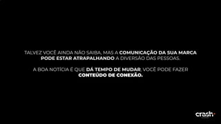 TALVEZ VOCÊ AINDA NÃO SAIBA, MAS A COMUNICAÇÃO DA SUA MARCA
PODE ESTAR ATRAPALHANDO A DIVERSÃO DAS PESSOAS.
A BOA NOTÍCIA É QUE DÁ TEMPO DE MUDAR, VOCÊ PODE FAZER
CONTEÚDO DE CONEXÃO.
 