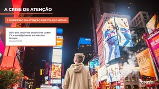 A CRISE DE ATENÇÃO
1. DISPERSÃO DA ATENÇÃO POR TELAS E MÍDIAS
95% dos usuários brasileiros usam
TV e smartphones ao mesmo
tempo.
Ibope/2018
 