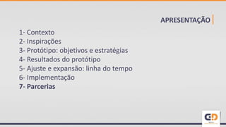 APRESENTAÇÃO|
1- Contexto
2- Inspirações
3- Protótipo: objetivos e estratégias
4- Resultados do protótipo
5- Ajuste e expansão: linha do tempo
6- Implementação
7- Parcerias
 
