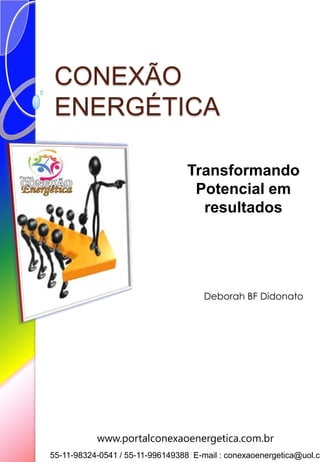 CONEXÃO
ENERGÉTICA
Transformando
Potencial em
resultados
55-11-98324-0541 / 55-11-996149388 E-mail : conexaoenergetica@uol.co
www.portalconexaoenergetica.com.br
Deborah BF Didonato
 