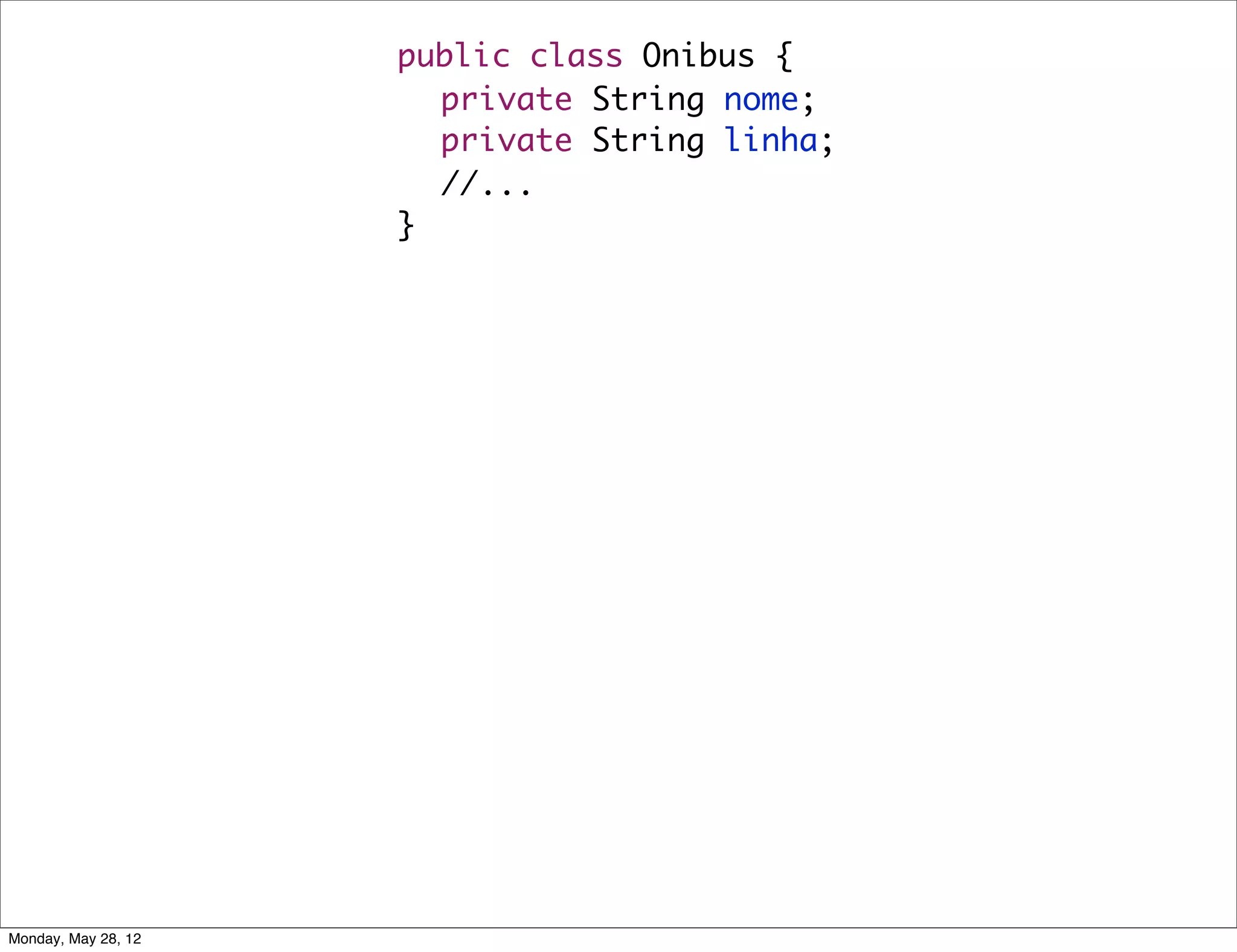 public class Onibus {
                     	 private String nome;
                     	 private String linha;
                       //...
                     }




Monday, May 28, 12
 