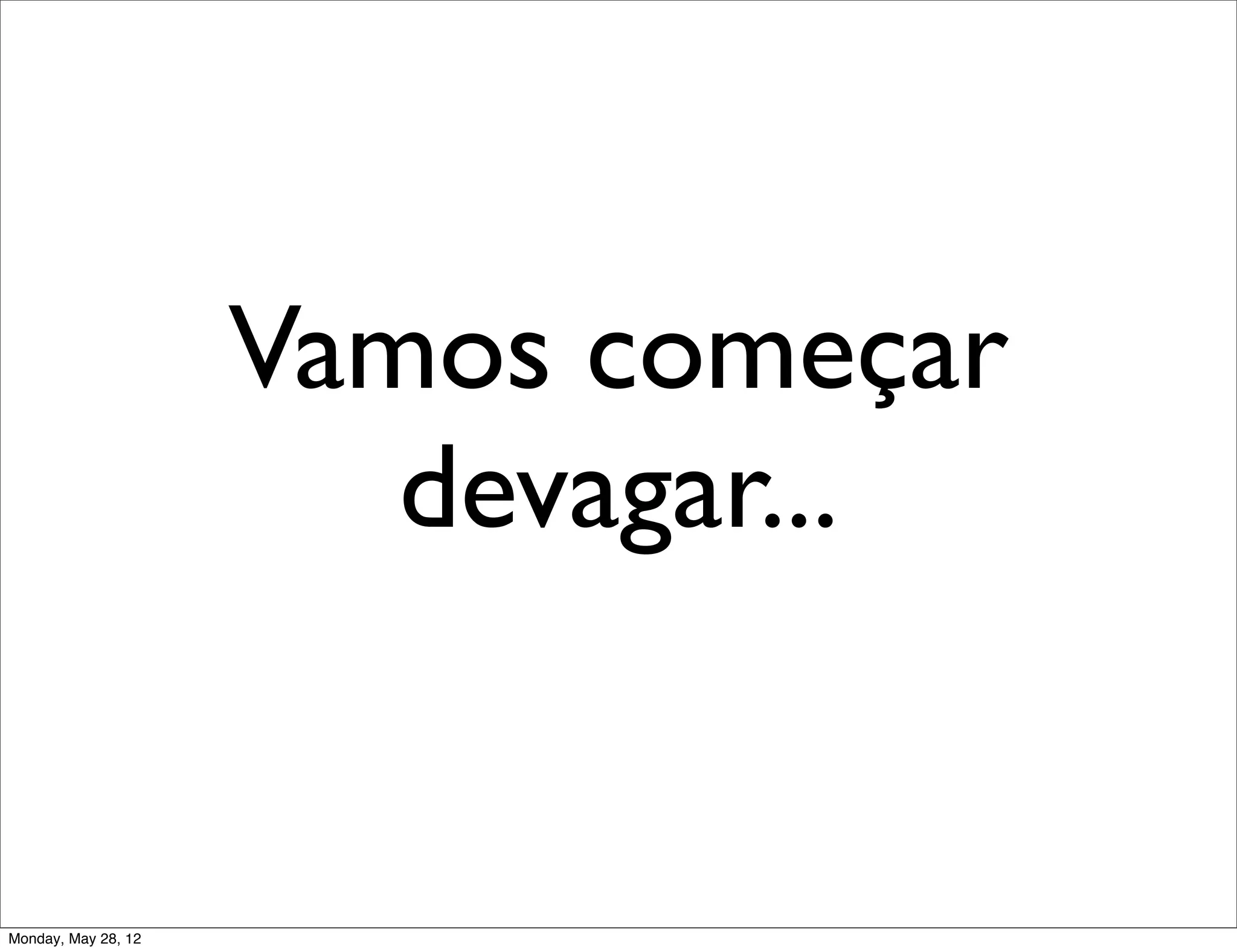 Vamos começar
                        devagar...


Monday, May 28, 12
 