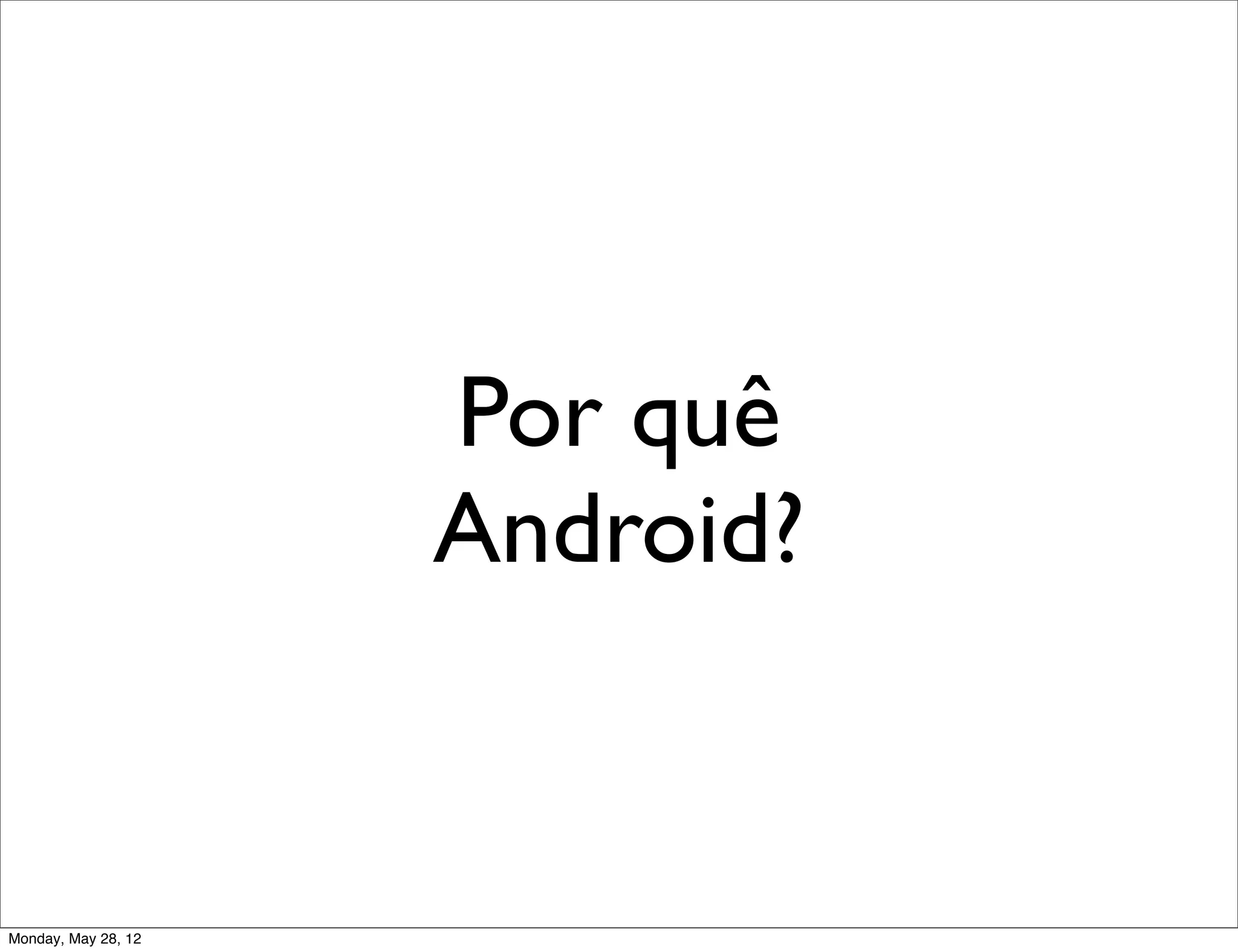Por quê
                     Android?


Monday, May 28, 12
 