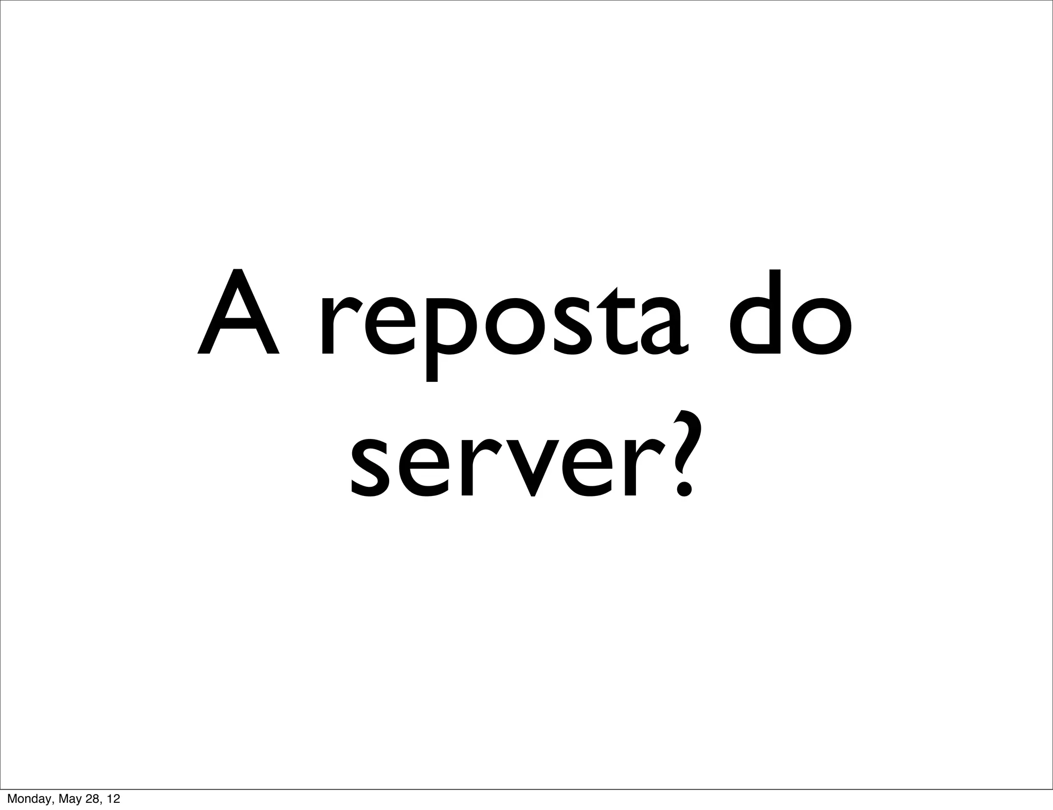 A reposta do
                        server?

Monday, May 28, 12
 