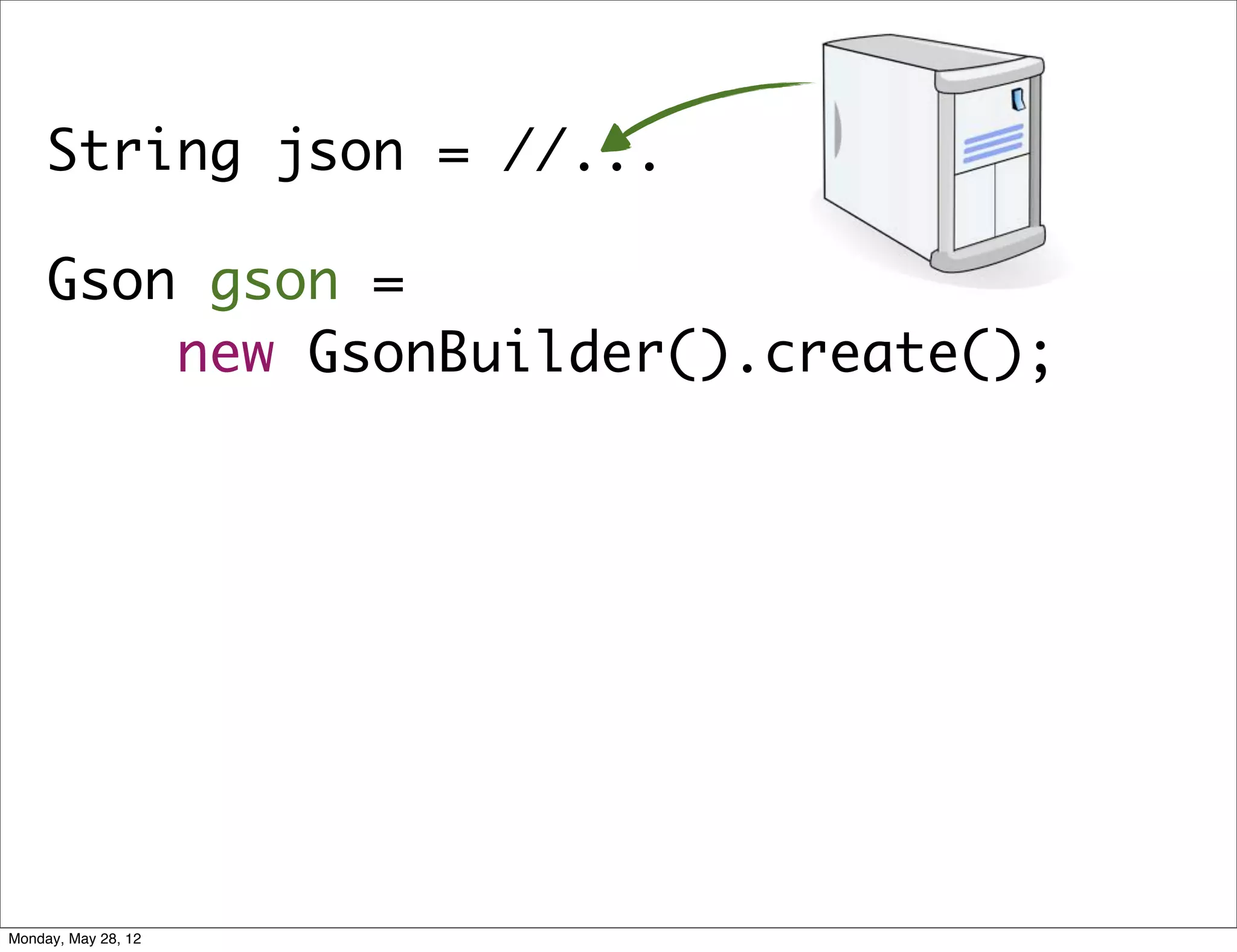 String json = //...

     Gson gson =
         new GsonBuilder().create();




Monday, May 28, 12
 