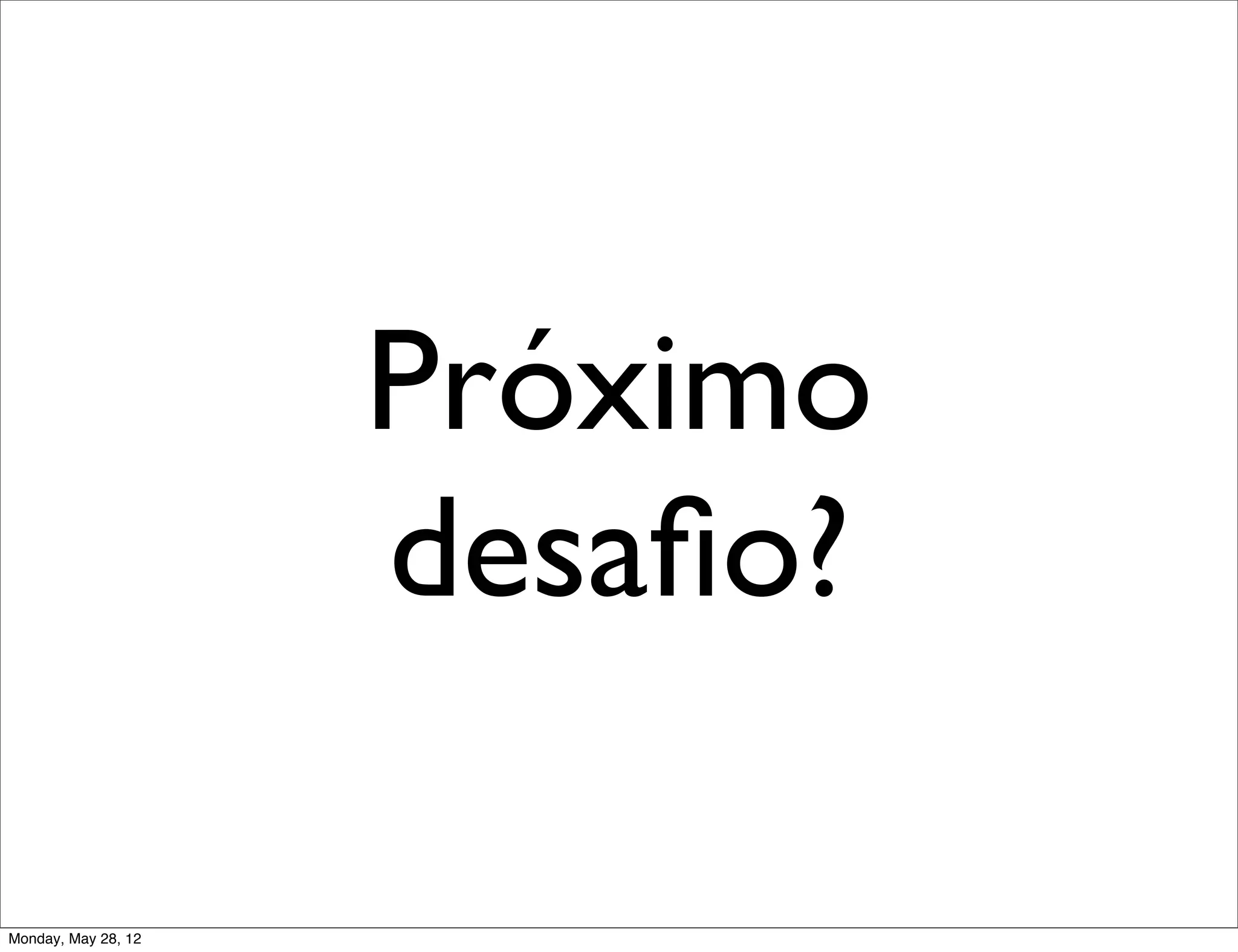 Próximo
                     desaﬁo?

Monday, May 28, 12
 