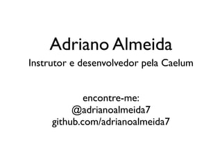 Adriano Almeida
Instrutor e desenvolvedor pela Caelum


             encontre-me:
          @adrianoalmeida7
     github.com/adrianoalmeida7
 