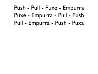 Push - Pull - Puxe - Empurra
Puxe - Empurra - Pull - Push
Pull - Empurra - Push - Puxa
 