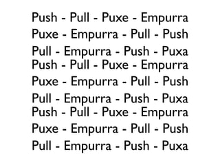 Push - Pull - Puxe - Empurra
Puxe - Empurra - Pull - Push
Pull - Empurra - Push - Puxa
Push - Pull - Puxe - Empurra
Puxe - Empurra - Pull - Push
Pull - Empurra - Push - Puxa
Push - Pull - Puxe - Empurra
Puxe - Empurra - Pull - Push
Pull - Empurra - Push - Puxa
 