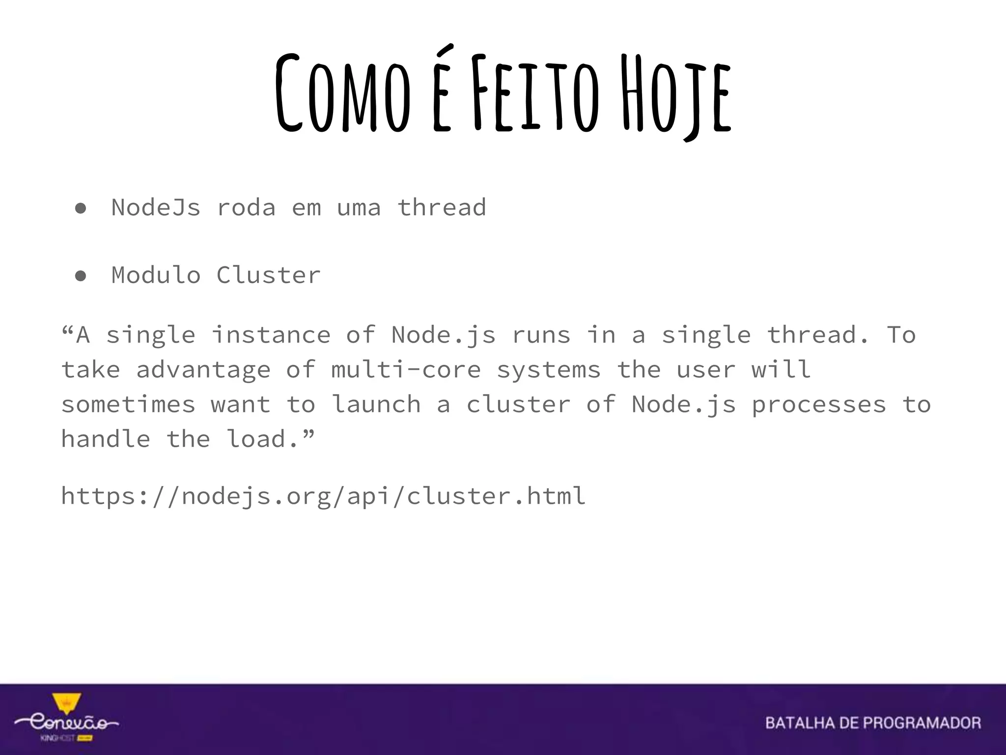 ComoéFeitoHoje
● NodeJs roda em uma thread
● Modulo Cluster
“A single instance of Node.js runs in a single thread. To
take advantage of multi-core systems the user will
sometimes want to launch a cluster of Node.js processes to
handle the load.”
https://nodejs.org/api/cluster.html
 
