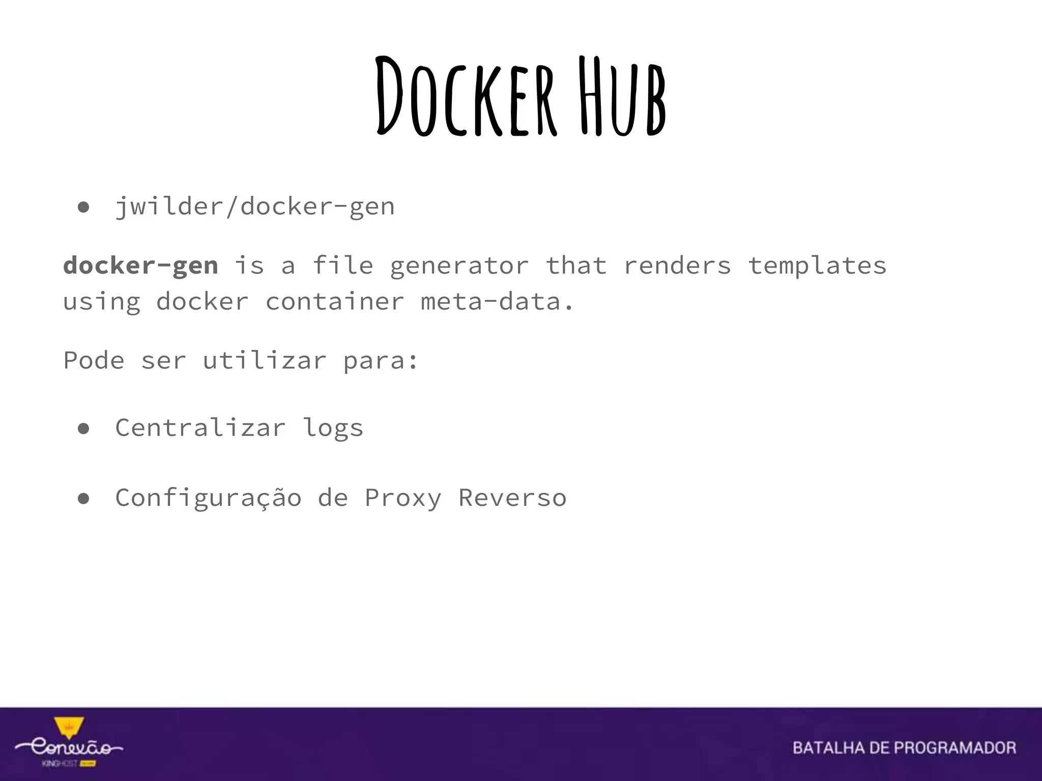 DockerHub
● jwilder/docker-gen
docker-gen is a file generator that renders templates
using docker container meta-data.
Pode ser utilizar para:
● Centralizar logs
● Configuração de Proxy Reverso
 