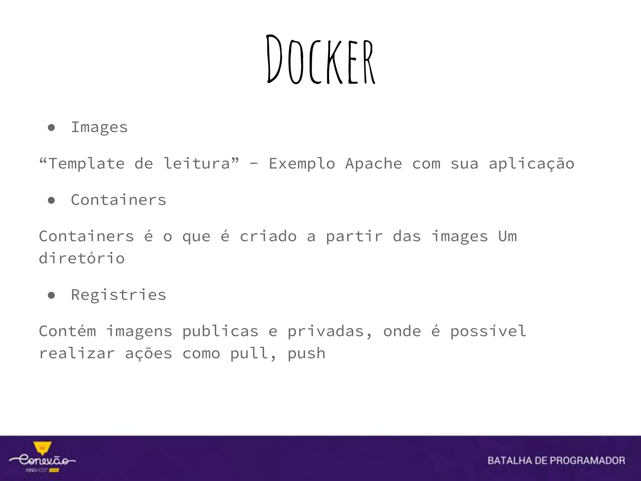 Docker
● Images
“Template de leitura” - Exemplo Apache com sua aplicação
● Containers
Containers é o que é criado a partir das images Um
diretório
● Registries
Contém imagens publicas e privadas, onde é possível
realizar ações como pull, push
 