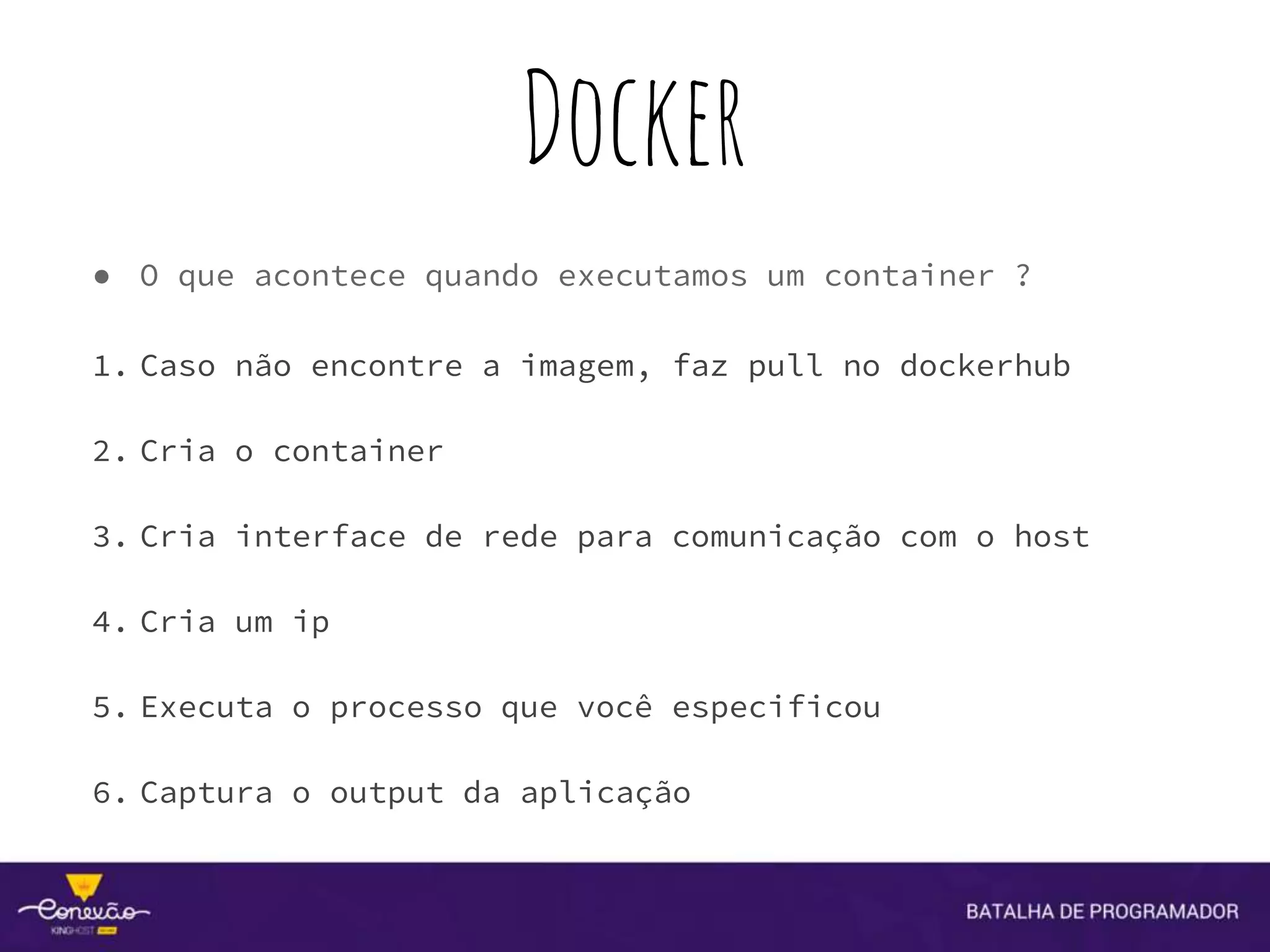 Docker
● O que acontece quando executamos um container ?
1. Caso não encontre a imagem, faz pull no dockerhub
2. Cria o container
3. Cria interface de rede para comunicação com o host
4. Cria um ip
5. Executa o processo que você especificou
6. Captura o output da aplicação
 