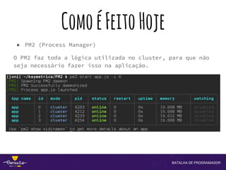 ComoéFeitoHoje
● PM2 (Process Manager)
O PM2 faz toda a lógica utilizada no cluster, para que não
seja necessário fazer isso na aplicação.
 