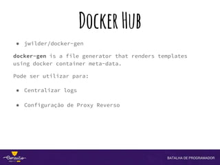 DockerHub
● jwilder/docker-gen
docker-gen is a file generator that renders templates
using docker container meta-data.
Pode ser utilizar para:
● Centralizar logs
● Configuração de Proxy Reverso
 