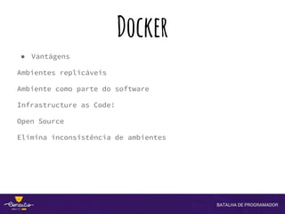 Docker
● Vantágens
Ambientes replicáveis
Ambiente como parte do software
Infrastructure as Code!
Open Source
Elimina inconsistência de ambientes
 