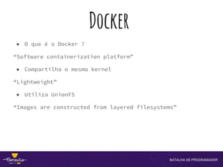 Docker
● O que é o Docker ?
“Software containerization platform”
● Compartilha o mesmo kernel
“Lightweight”
● Utiliza UnionFS
“Images are constructed from layered filesystems”
 