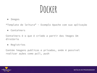 Docker
● Images
“Template de leitura” - Exemplo Apache com sua aplicação
● Containers
Containers é o que é criado a partir das images Um
diretório
● Registries
Contém imagens publicas e privadas, onde é possível
realizar ações como pull, push
 