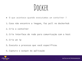 Docker
● O que acontece quando executamos um container ?
1. Caso não encontre a imagem, faz pull no dockerhub
2. Cria o container
3. Cria interface de rede para comunicação com o host
4. Cria um ip
5. Executa o processo que você especificou
6. Captura o output da aplicação
 